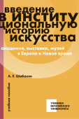 Введение в институциональную историю искусства: академия, выставка, музей в Европе в Новое время. Учебное пособие