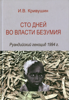 Книга «Сто дней во власти безумия. Руандийский геноцид 1994 г.» - автор Кривушин Иван Владимирович, твердый переплёт, кол-во страниц - 527, издательство «Высшая школа экономики ИД»,  ISBN 978-5-7598-4134-0, 2024 год
