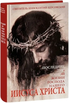 Книга «Последние дни земной жизни Господа нашего Иисуса Христа» - автор Иннокентий Херсонский (Борисов) святитель, твердый переплёт, кол-во страниц - 503, издательство «Синопсис»,  ISBN 978-5-907822-16-0, 2024 год