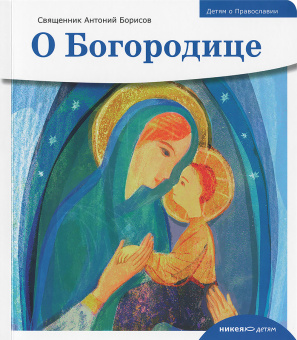 Книга «Детям о Православии. О Богородице» - автор Антоний Борисов священник , мягкий переплёт, кол-во страниц - 32, издательство «Никея»,  серия «Православие для детей», ISBN 978-5-907307-99-5 , 2021 год