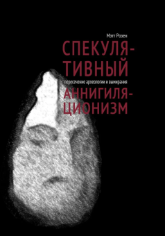 Книга «Спекулятивный аннигиляционизм. Пересечение археологии и вымирания» - автор Розен Мэтт, мягкий переплёт, кол-во страниц - 128, издательство «HylePress»,  ISBN 978-5-6043581-8-4, 2021 год
