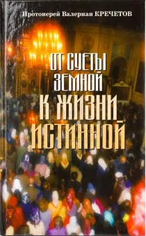 Книга «От суеты земной к жизни истинной» - автор Валериан Кречетов  протоиерей , твердый переплёт, кол-во страниц - 240, издательство «ИМП»,  ISBN 978-5-88017-276-4 , 2013 год