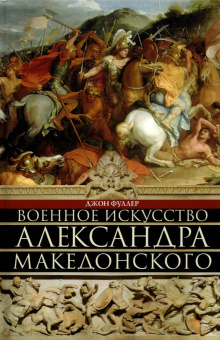 Книга «Военное искусство Александра Македонского» - автор Фуллер Джон, твердый переплёт, кол-во страниц - 350, издательство «Центрполиграф»,  серия «Всемирная история», ISBN 978-5-9524-5699-0 , 2022 год