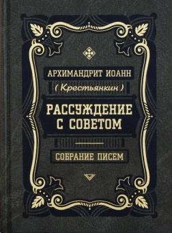 Книга «Рассуждение с советом. Собрание писем» - автор Иоанн (Крестьянкин) архимандрит, твердый переплёт, кол-во страниц - 608, издательство «Правило веры»,  ISBN 978-5-94759-184-2, 2017 год