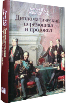 Книга «Дипломатический церемониал и протокол» - автор Вуд Джон, Серре Жан, твердый переплёт, кол-во страниц - 384, издательство «Международные отношения»,  ISBN 978-5-7133-1636-5 , 2019 год
