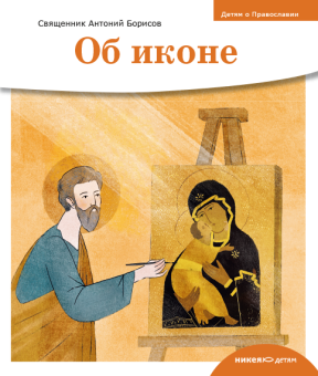 Книга «Детям о Православии. Об иконе» - автор Антоний Борисов священник , мягкий переплёт, кол-во страниц - 32, издательство «Никея»,  серия «Православие для детей», ISBN 978-5-907661-19-6, 2024 год