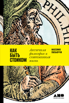 Книга «Как быть стоиком: Античная философия и современная жизнь» - автор Пильуччи Массимо, твердый переплёт, кол-во страниц - 279, издательство «Альпина Паблишер»,  ISBN 978-5-91671-808-9, 2022 год