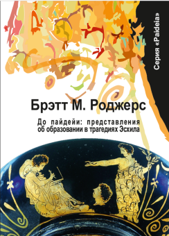 Книга «До пайдейи: представления об образовании в трагедиях Эсхила» - автор Роджерс Брэтта М. , мягкий переплёт, кол-во страниц - 232, издательство «	РХГА»,  серия «Paideia», ISBN 978-5-907309-70-8, 2021 год