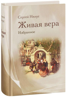 Книга «Живая вера. Избранное» - автор Нилус Сергей Александрович, твердый переплёт, кол-во страниц - 544, издательство «Омега-Л»,  ISBN 978-5-370-05275-0 , 2023 год