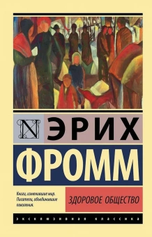 Книга «Здоровое общество» - автор Фромм Эрих, мягкий переплёт, кол-во страниц - 528, издательство «АСТ»,  серия «Эксклюзивная классика», ISBN 978-5-17-116468-3, 2022 год